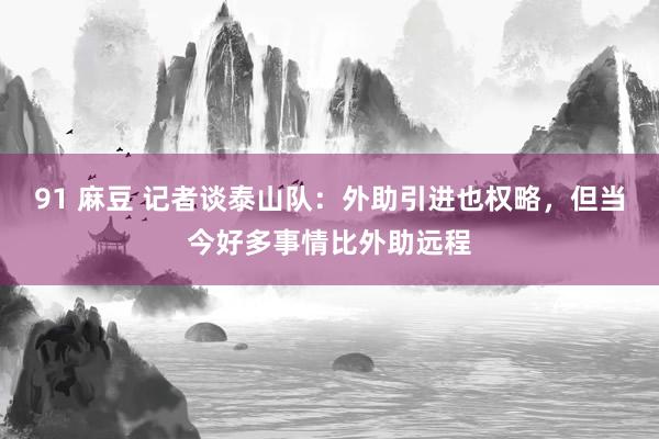 91 麻豆 记者谈泰山队：外助引进也权略，但当今好多事情比外助远程