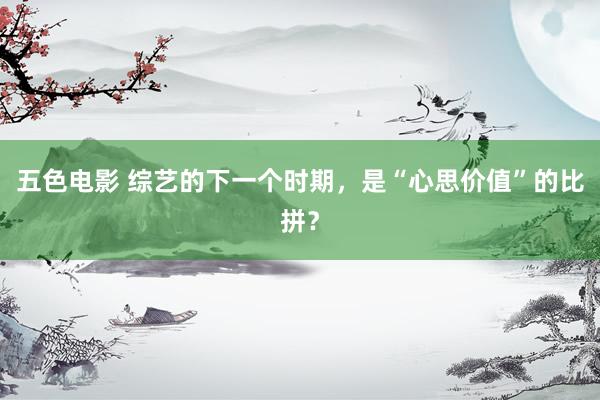 五色电影 综艺的下一个时期，是“心思价值”的比拼？