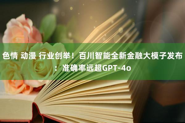 色情 动漫 行业创举！百川智能全新金融大模子发布：准确率远超GPT-4o