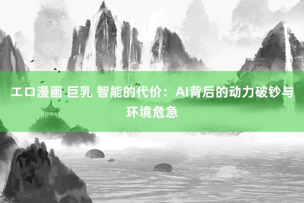 エロ漫画 巨乳 智能的代价：AI背后的动力破钞与环境危急