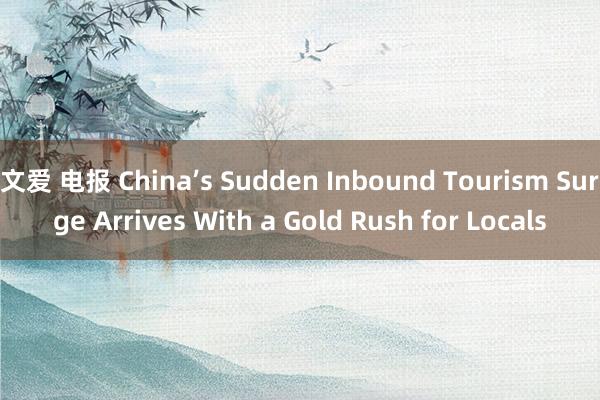 文爱 电报 China’s Sudden Inbound Tourism Surge Arrives With a Gold Rush for Locals
