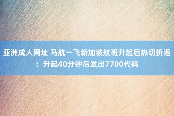 亚洲成人网址 马航一飞新加坡航班升起后热切折返：升起40分钟后发出7700代码