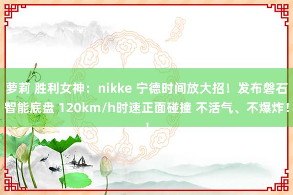 萝莉 胜利女神：nikke 宁德时间放大招！发布磐石智能底盘 120km/h时速正面碰撞 不活气、不爆炸！