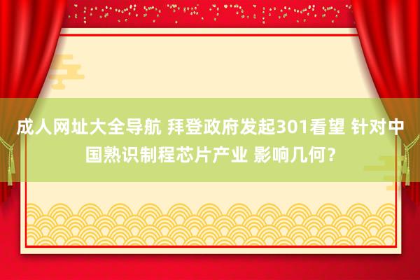 成人网址大全导航 拜登政府发起301看望 针对中国熟识制程芯片产业 影响几何？