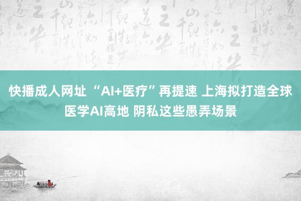 快播成人网址 “AI+医疗”再提速 上海拟打造全球医学AI高地 阴私这些愚弄场景