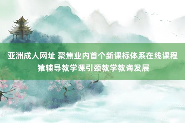 亚洲成人网址 聚焦业内首个新课标体系在线课程 猿辅导教学课引颈教学教诲发展
