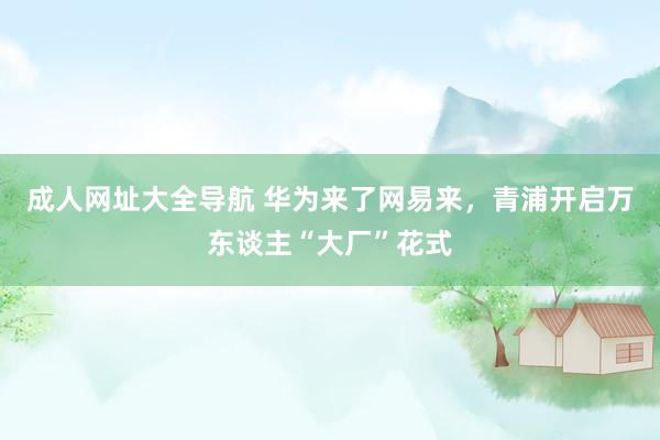 成人网址大全导航 华为来了网易来，青浦开启万东谈主“大厂”花式