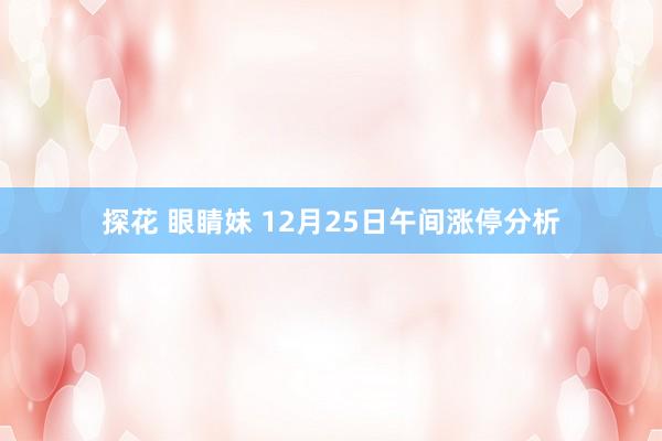 探花 眼睛妹 12月25日午间涨停分析