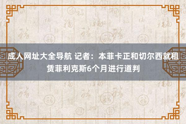 成人网址大全导航 记者：本菲卡正和切尔西就租赁菲利克斯6个月进行道判
