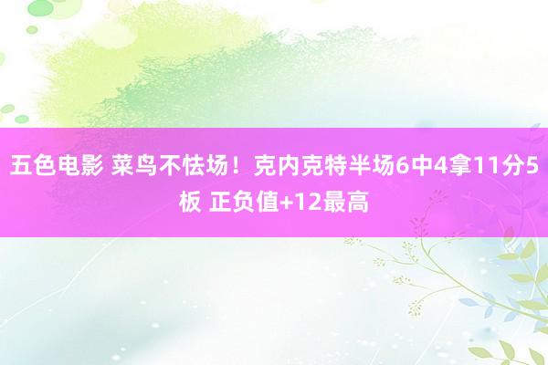 五色电影 菜鸟不怯场！克内克特半场6中4拿11分5板 正负值+12最高