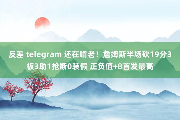 反差 telegram 还在啃老！詹姆斯半场砍19分3板3助1抢断0装假 正负值+8首发最高
