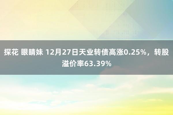 探花 眼睛妹 12月27日天业转债高涨0.25%，转股溢价率63.39%
