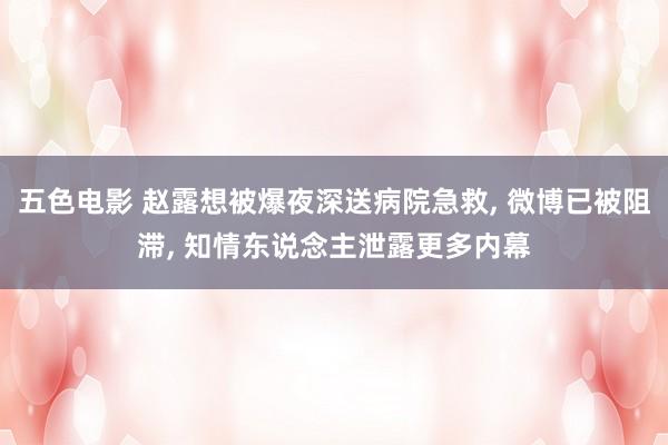 五色电影 赵露想被爆夜深送病院急救, 微博已被阻滞, 知情东说念主泄露更多内幕