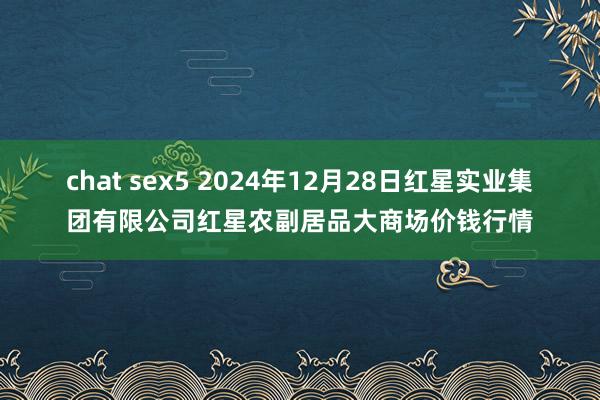 chat sex5 2024年12月28日红星实业集团有限公司红星农副居品大商场价钱行情