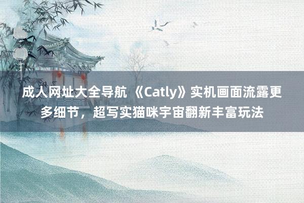 成人网址大全导航 《Catly》实机画面流露更多细节，超写实猫咪宇宙翻新丰富玩法
