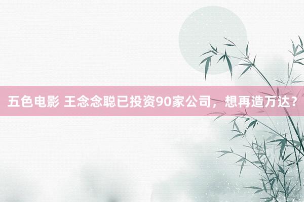 五色电影 王念念聪已投资90家公司，想再造万达？