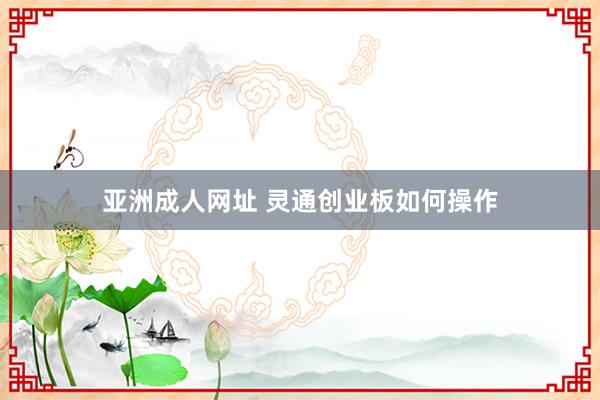 亚洲成人网址 灵通创业板如何操作