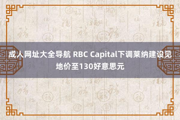 成人网址大全导航 RBC Capital下调莱纳建设见地价至130好意思元