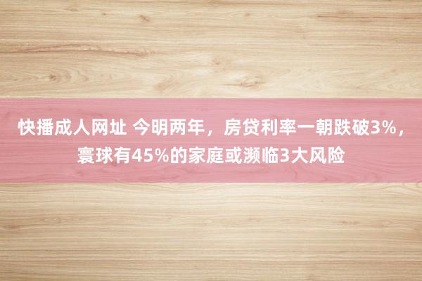 快播成人网址 今明两年，房贷利率一朝跌破3%，寰球有45%的家庭或濒临3大风险