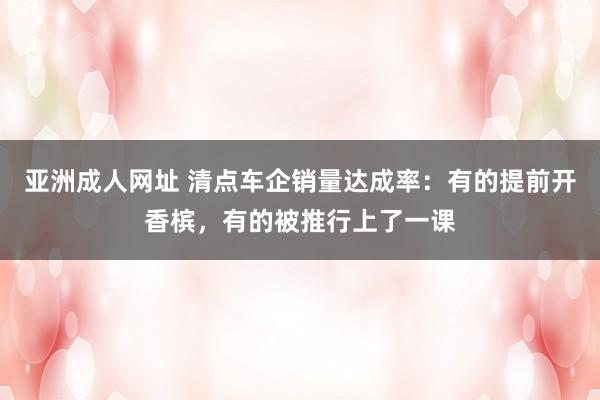 亚洲成人网址 清点车企销量达成率：有的提前开香槟，有的被推行上了一课