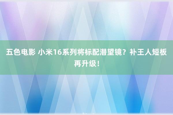 五色电影 小米16系列将标配潜望镜？补王人短板再升级！