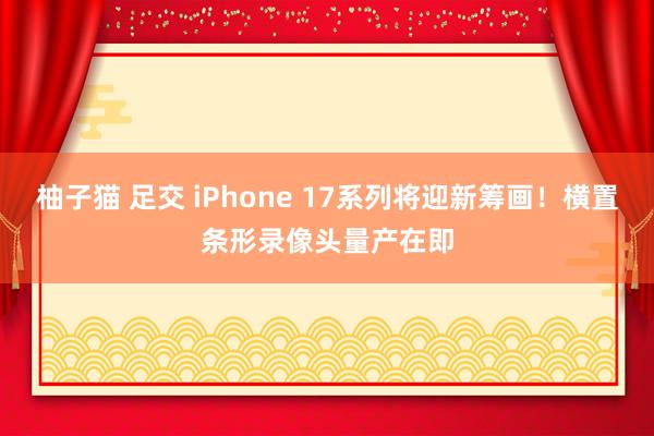 柚子猫 足交 iPhone 17系列将迎新筹画！横置条形录像头量产在即