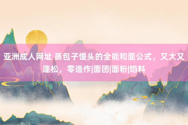 亚洲成人网址 蒸包子馒头的全能和面公式，又大又蓬松，零造作|面团|面粉|馅料