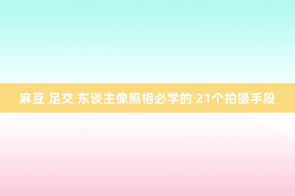 麻豆 足交 东谈主像照相必学的 21个拍摄手段