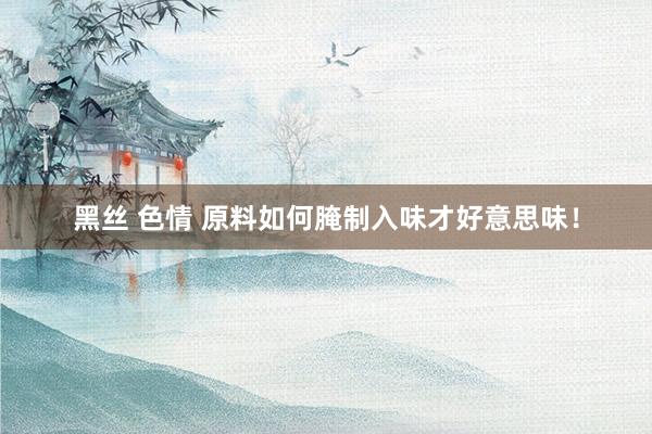 黑丝 色情 原料如何腌制入味才好意思味！