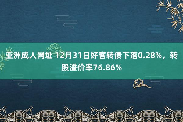 亚洲成人网址 12月31日好客转债下落0.28%，转股溢价率76.86%