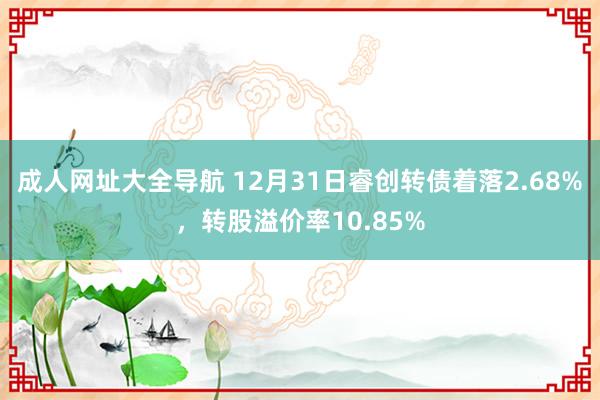 成人网址大全导航 12月31日睿创转债着落2.68%，转股溢价率10.85%