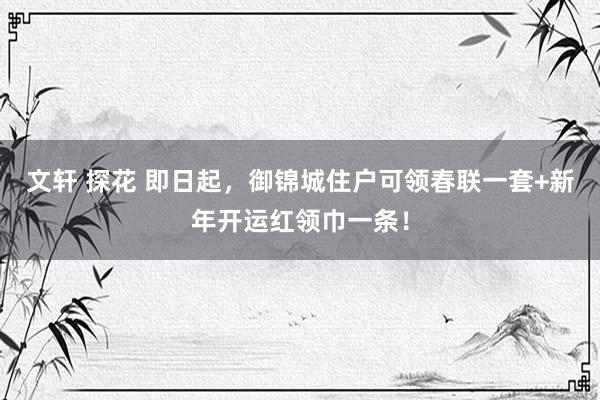 文轩 探花 即日起，御锦城住户可领春联一套+新年开运红领巾一条！
