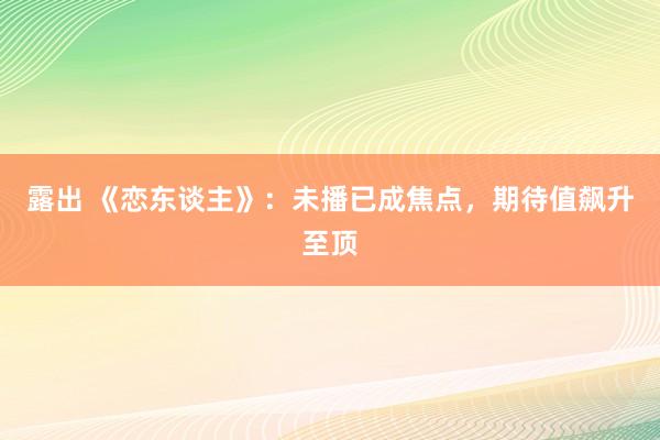 露出 《恋东谈主》：未播已成焦点，期待值飙升至顶