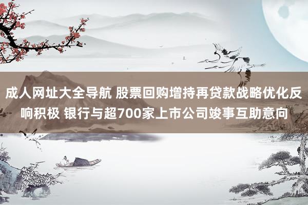 成人网址大全导航 股票回购增持再贷款战略优化反响积极 银行与超700家上市公司竣事互助意向