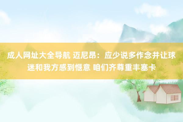 成人网址大全导航 迈尼昂：应少说多作念并让球迷和我方感到惬意 咱们齐尊重丰塞卡