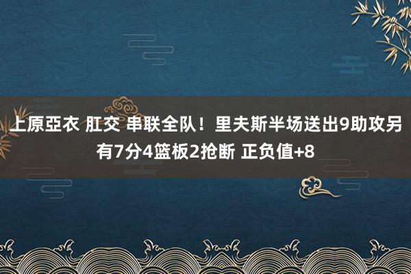 上原亞衣 肛交 串联全队！里夫斯半场送出9助攻另有7分4篮板2抢断 正负值+8