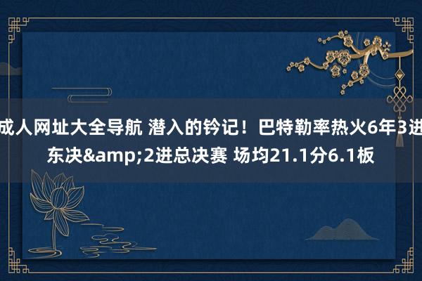 成人网址大全导航 潜入的钤记！巴特勒率热火6年3进东决&2进总决赛 场均21.1分6.1板
