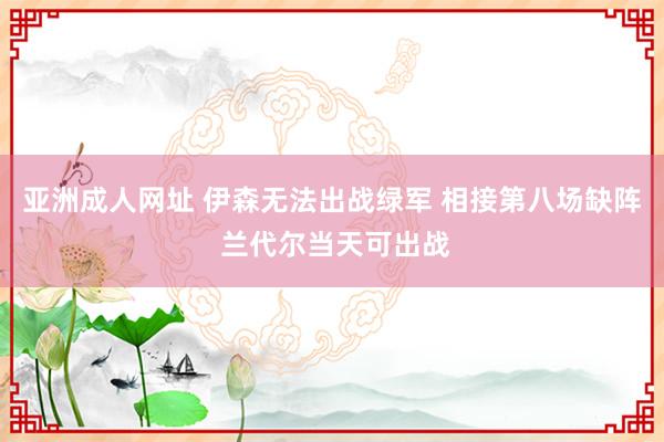 亚洲成人网址 伊森无法出战绿军 相接第八场缺阵 兰代尔当天可出战