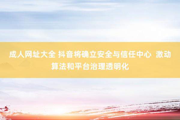 成人网址大全 抖音将确立安全与信任中心  激动算法和平台治理透明化