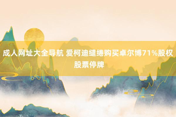 成人网址大全导航 爱柯迪缱绻购买卓尔博71%股权 股票停牌