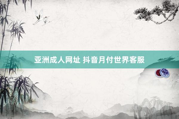 亚洲成人网址 抖音月付世界客服