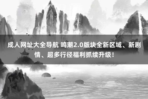 成人网址大全导航 鸣潮2.0版块全新区域、新剧情、超多行径福利抓续升级！