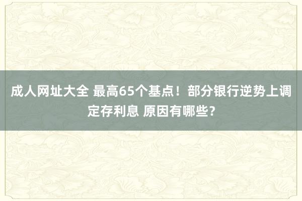 成人网址大全 最高65个基点！部分银行逆势上调定存利息 原因有哪些？