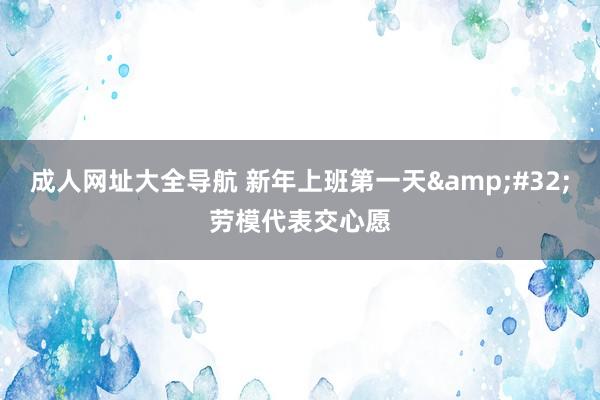 成人网址大全导航 新年上班第一天&#32;劳模代表交心愿