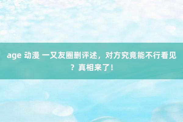 age 动漫 一又友圈删评述，对方究竟能不行看见？真相来了！