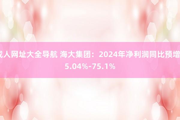 成人网址大全导航 海大集团：2024年净利润同比预增55.04%-75.1%