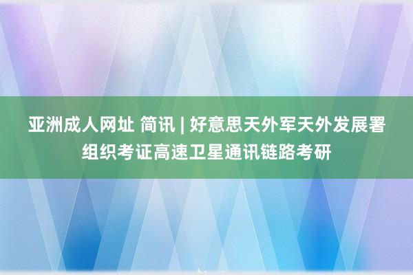 亚洲成人网址 简讯 | 好意思天外军天外发展署组织考证高速卫星通讯链路考研