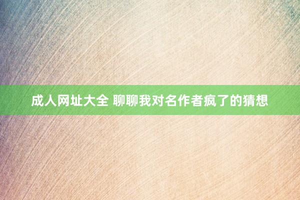 成人网址大全 聊聊我对名作者疯了的猜想