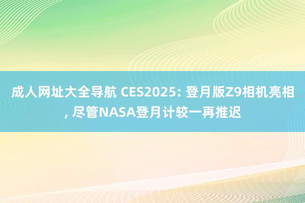 成人网址大全导航 CES2025: 登月版Z9相机亮相, 尽管NASA登月计较一再推迟