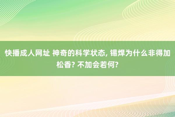 快播成人网址 神奇的科学状态, 锡焊为什么非得加松香? 不加会若何?